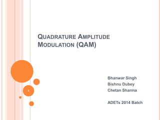 QUADRATURE AMPLITUDE
MODULATION (QAM)
Bhanwar Singh
Bishnu Dubey
Chetan Sharma
ADETs 2014 Batch
1
 