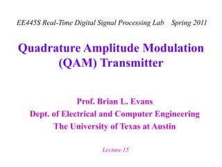 EE445S Real-Time Digital Signal Processing Lab Spring 2011
Lecture 15
Quadrature Amplitude Modulation
(QAM) Transmitter
Prof. Brian L. Evans
Dept. of Electrical and Computer Engineering
The University of Texas at Austin
 