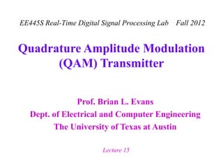 EE445S Real-Time Digital Signal Processing Lab   Fall 2012


Quadrature Amplitude Modulation
      (QAM) Transmitter


                Prof. Brian L. Evans
   Dept. of Electrical and Computer Engineering
         The University of Texas at Austin

                         Lecture 15
 