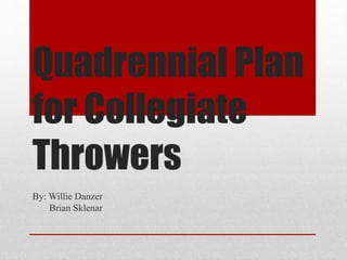 Quadrennial Plan 
for Collegiate 
Throwers 
By: Willie Danzer 
Brian Sklenar 
 