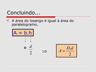 Concluindo...
 A área do losango é igual à área do
paralelogramo.
2
dD
A
.
=
A = b.h
⇒2
dD
 