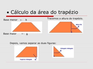 • Cálculo da área do trapézio
Tracemos a altura do trapézio.
Depois, vamos separar as duas figuras:
b
B
Base menor
Base maior
 