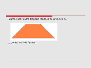 Vamos usar outro trapézio idêntico ao primeiro e...
... juntar as três figuras.
 