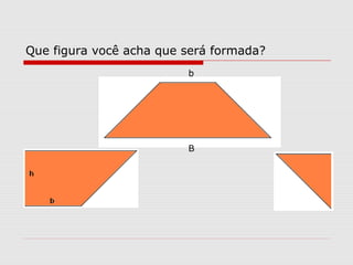 Que figura você acha que será formada?
b
B
 