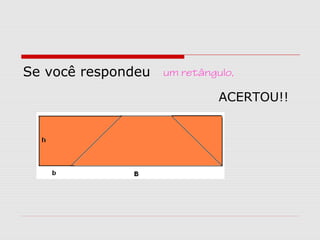 Se você respondeu um retângulo,
ACERTOU!!
 