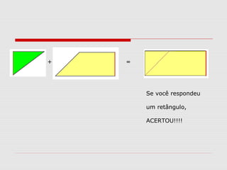Se você respondeu
um retângulo,
ACERTOU!!!!
+ =
 