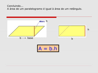 Concluindo...
A área de um paralelogramo é igual à área de um retângulo.
A = b.h
b base
h
b
h
 