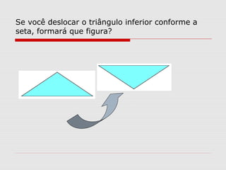 Se você deslocar o triângulo inferior conforme a
seta, formará que figura?
 