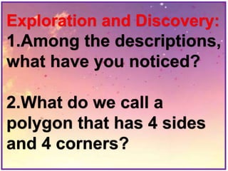 Exploration and Discovery:
1.Among the descriptions,
what have you noticed?
2.What do we call a
polygon that has 4 sides
and 4 corners?
 