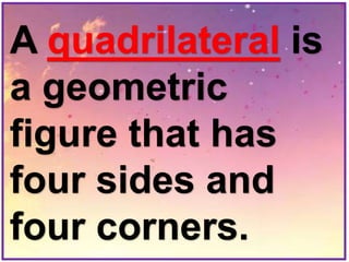 A quadrilateral is
a geometric
figure that has
four sides and
four corners.
 