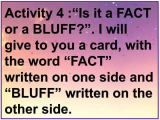 Activity 4 :“Is it a FACT
or a BLUFF?”. I will
give to you a card, with
the word “FACT”
written on one side and
“BLUFF” written on the
other side.
 