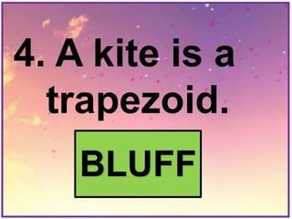 4. A kite is a
trapezoid.
BLUFF
 