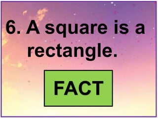 6. A square is a
rectangle.
FACT
 