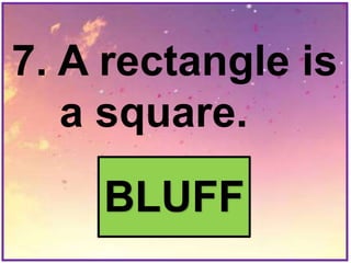 7. A rectangle is
a square.
BLUFF
 