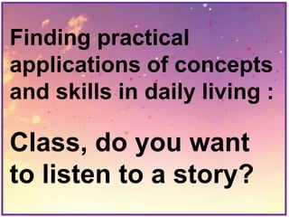 Finding practical
applications of concepts
and skills in daily living :
Class, do you want
to listen to a story?
 