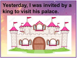 Yesterday, I was invited by a
king to visit his palace.
 