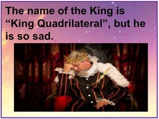 The name of the King is
“King Quadrilateral”, but he
is so sad.
 