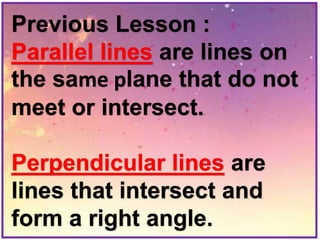 Previous Lesson :
Parallel lines are lines on
the same plane that do not
meet or intersect.
Perpendicular lines are
lines that intersect and
form a right angle.
 