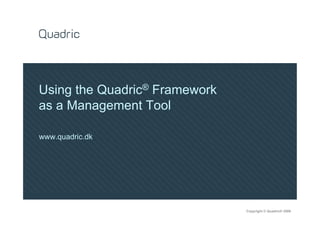 Using the Quadric® Framework
as a Management Tool

www.quadric.dk




                               Copyright © Quadric® 2009
 