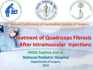 Treatment of Quadriceps Fibrosis
After Intramuscular Injections
1
HENG Sophea and al.
National Pediatric Hospital
Department of Surgery
2015
21st Annual Conference of Cambodian Society of Surgery
 