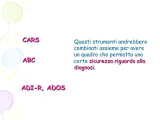 CARS
ABC

ADI-R, ADOS

Questi strumenti andrebbero
combinati assieme per avere
un quadro che permetta una
certa sicurezza riguardo alla
diagnosi.

 