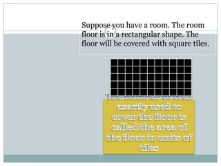 Suppose you have a room. The room
floor is in a rectangular shape. The
floor will be covered with square tiles.
 