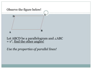 Let ABCD be a parallelogram and ∠ABC
= x°, find the other angles!
Use the properties of parallel lines!
B
D
C
A
Observe the figure below!
 
