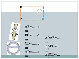 D C
BA
AB=……c
m
BC=……c
m
CD=……c
m
AD=……c
m
∠DAB=…
…⁰
∠ABC=…
…⁰
∠BCD=…
⁰
 