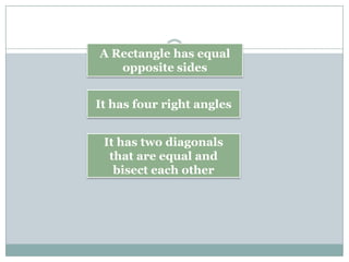 It has two diagonals
that are equal and
bisect each other
It has four right angles
A Rectangle has equal
opposite sides
 