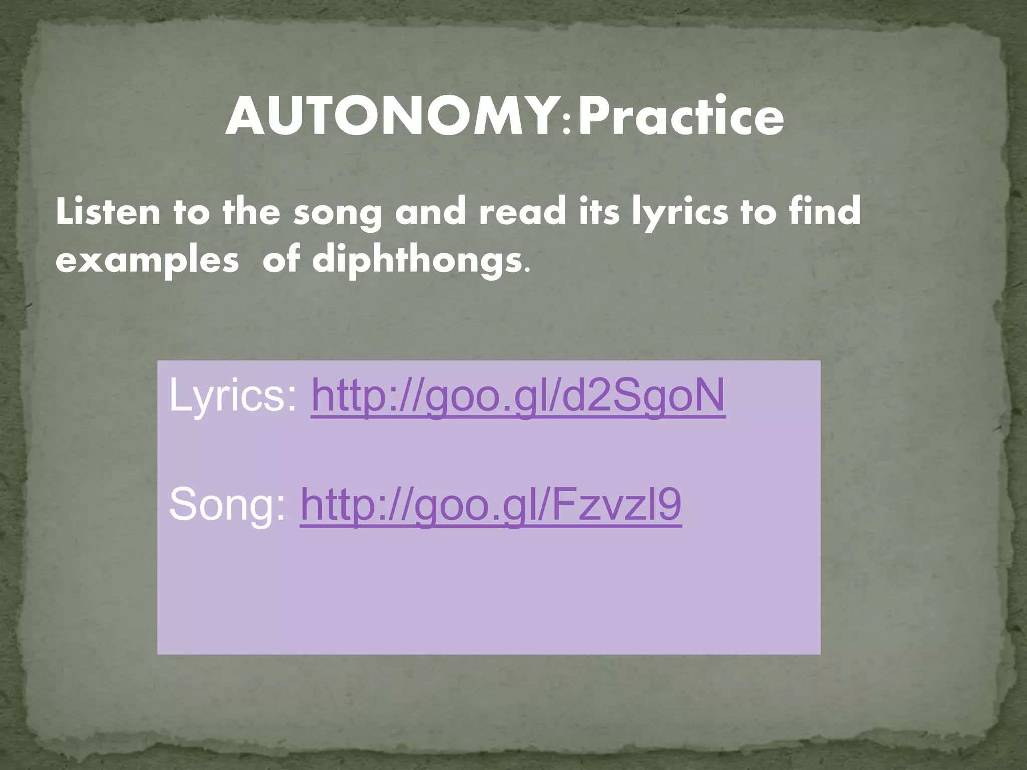 AUTONOMY:Practice
Listen to the song and read its lyrics to find
examples of diphthongs.
Lyrics: http://goo.gl/d2SgoN
Song: http://goo.gl/Fzvzl9