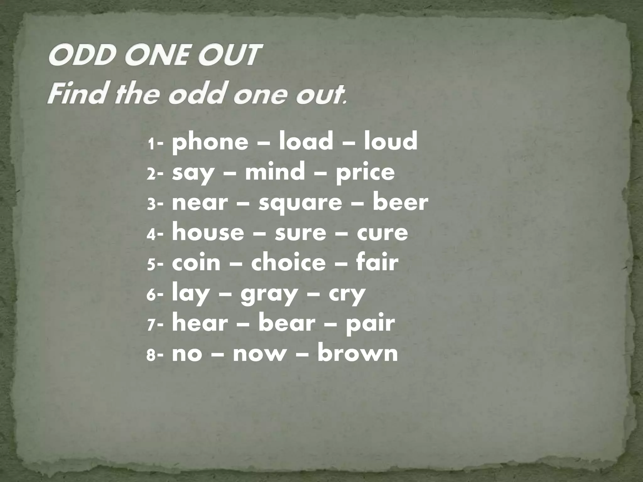1- phone – load – loud
2- say – mind – price
3- near – square – beer
4- house – sure – cure
5- coin – choice – fair
6- lay – gray – cry
7- hear – bear – pair
8- no – now – brown
