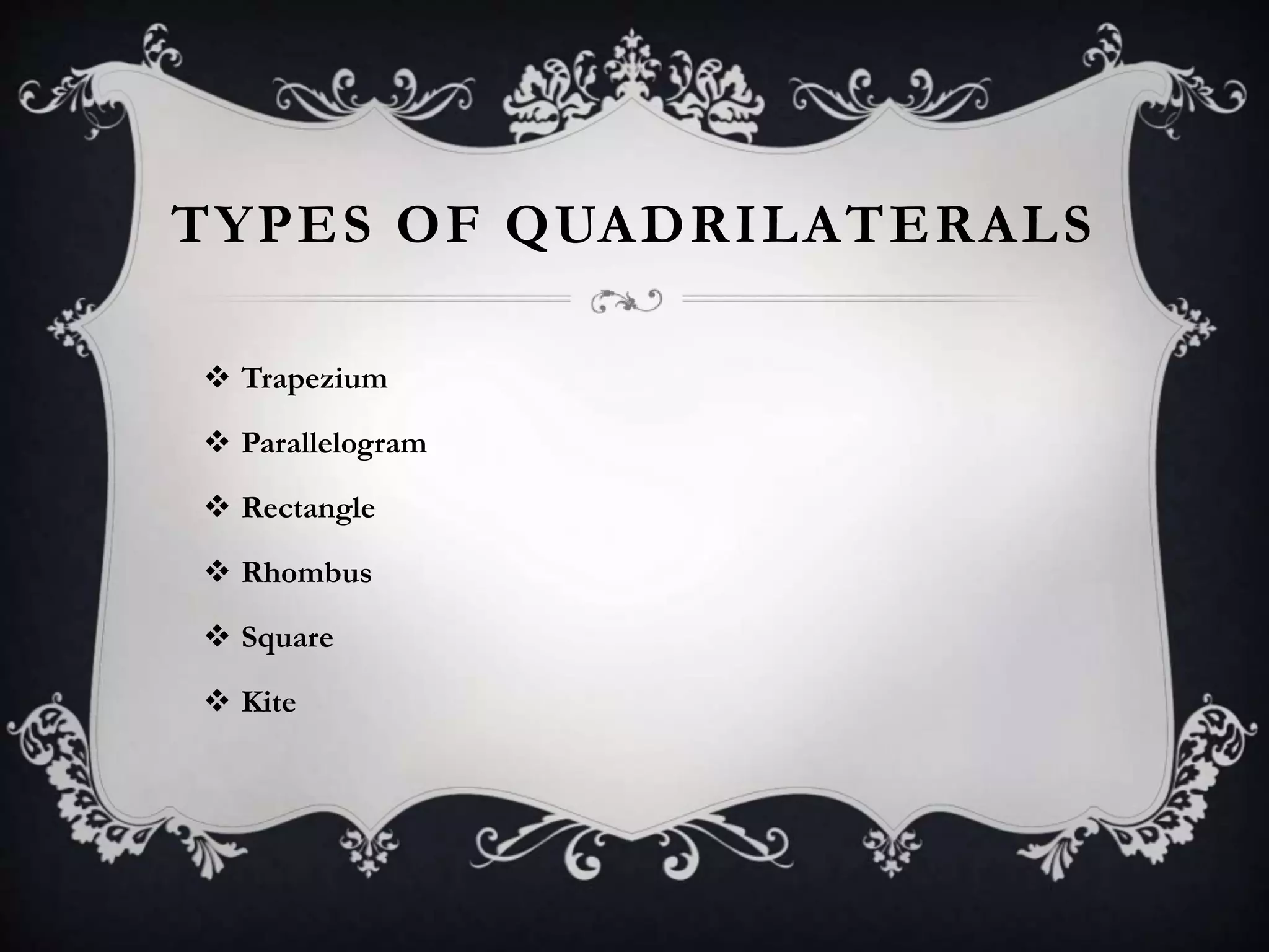 TYPES OF QUADRILATERALS 
 Trapezium 
 Parallelogram 
 Rectangle 
 Rhombus 
 Square 
 Kite 
 