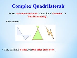 Complex Quadrilaterals
When two sides cross over, you call it a "Complex" or
"Self-Intersecting".
For example :
• They still have 4 sides, but two sides cross over.
 