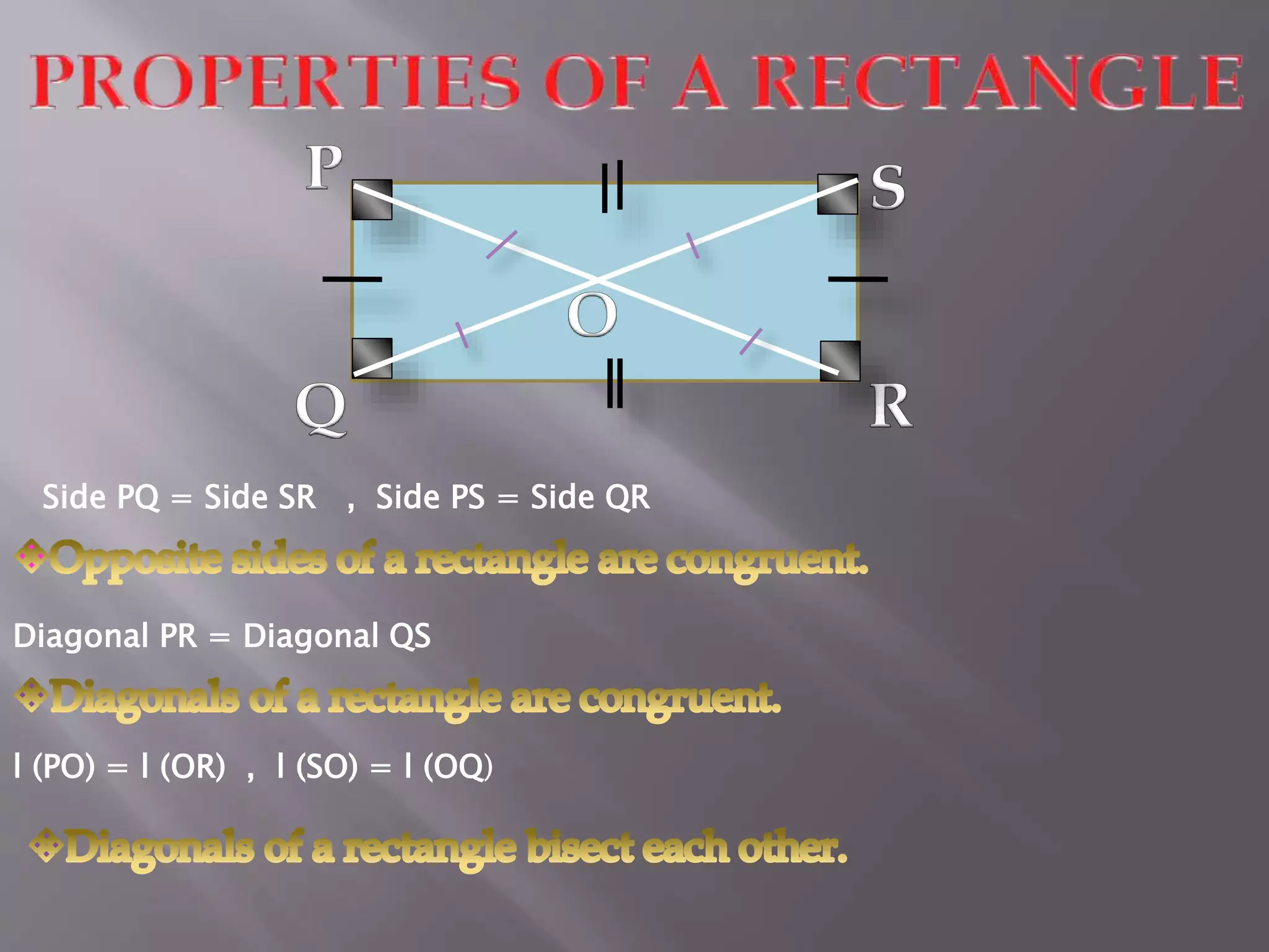 Side PQ = Side SR , Side PS = Side QR 
Diagonal PR = Diagonal QS 
l (PO) = l (OR) , l (SO) = l (OQ) 
 