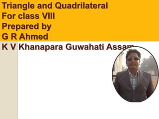 Triangle and Quadrilateral
For class VIII
Prepared by
G R Ahmed
K V Khanapara Guwahati Assam.
 