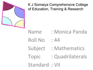 K J Somaiya Comprehensive College of Education, Training & Research Name  : Monica Panda Roll No  : 44 Subject  : Mathematics Topic  : Quadrilaterals Standard  : VII 