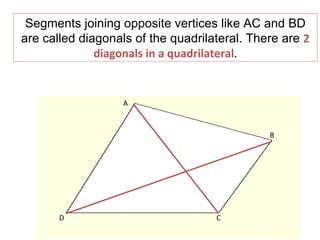 Segments joining opposite vertices like AC and BD are called diagonals of the quadrilateral. There are  2 diagonals in a quadrilateral . A D C B 
