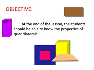 OBJECTIVE: At the end of the lesson, the students should be able to know the properties of quadrilaterals 