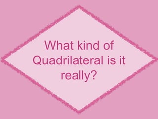 What kind of
Quadrilateral is it
really?
 
