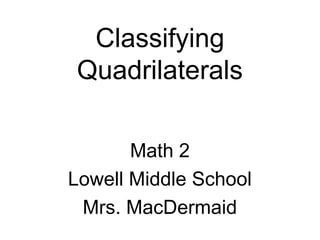Classifying
Quadrilaterals
Math 2
Lowell Middle School
Mrs. MacDermaid
 