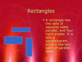 Rectangles A rectangle has two sets of opposite sides parallel, and four right angles. It is also a parallelogram, since it has two pairs of parallel sides.