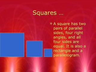Squares … A square has two pairs of parallel sides, four right angles, and all four sides are equal. It is also a rectangle and a parallelogram.