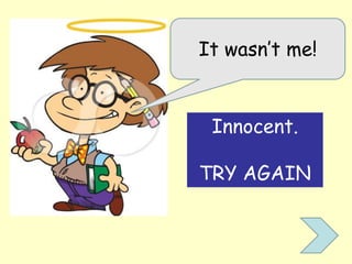 It wasn’t me!
Innocent.
TRY AGAIN
 