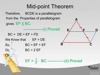 Mid-point Theorem
Therefore, BCDE is a parallelogram
from the Properties of parallelogram

A

gives EF || BC.

---------------(i) Proved

E

F

D

BC = DE = EF + FD
We Know that

EF = DE

So,

BC = EF + EF

Or,

B

BC = 2 EF

Or ,

EF = 1
2

BC -------------(ii) Proved

C

 
