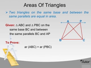Areas Of Triangles
 Two triangles on the same base and between the
same parallels are equal in area.
A

P

Given: ∆ ABC and ∆ PBC on the
same base BC and between
the same parallels BC and AP
B

To Prove:
ar (ABC) = ar (PBC)

C

 