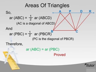 Areas Of Triangles
So,
1
ar (ABC) = 2 ar (ABCD)

A

D

P

(AC is a diagonal of ABCD)

And
B
1
ar (PBC) = 2 ar (PBCR)
(PC is the diagonal of PBCR)

Therefore,
ar (ABC) = ar (PBC)
Proved

C

R

 