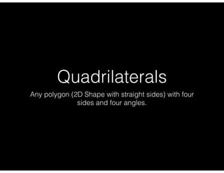 Quadrilaterals
Any polygon (2D Shape with straight sides) with four
sides and four angles.
 