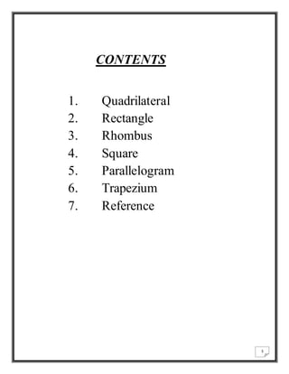 3 
CONTENTS 
1. Quadrilateral 
2. Rectangle 
3. Rhombus 
4. Square 
5. Parallelogram 
6. Trapezium 
7. Reference 
 