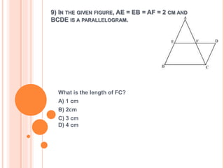 9) IN THE GIVEN FIGURE, AE = EB = AF = 2 CM AND 
BCDE IS A PARALLELOGRAM. 
What is the length of FC? 
A) 1 cm 
B) 2cm 
C) 3 cm 
D) 4 cm 
 