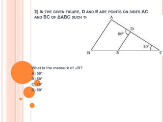 2) IN THE GIVEN FIGURE, D AND E ARE POINTS ON SIDES AC 
AND BC OF ΔABC SUCH THAT AD = DC AND BE = EC. 
What is the measure of ∠B? 
A) 50° 
B) 60° 
C) 70° 
D) 80° 
 